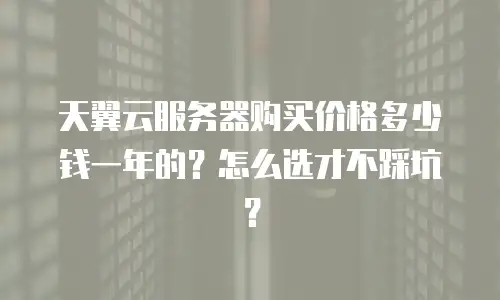 天翼云服务器购买价格多少钱一年的？怎么选才不踩坑？