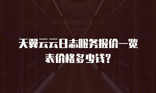 天翼云云日志服务报价一览表价格多少钱？