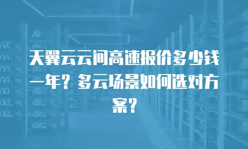 天翼云云间高速报价多少钱一年？多云场景如何选对方案？