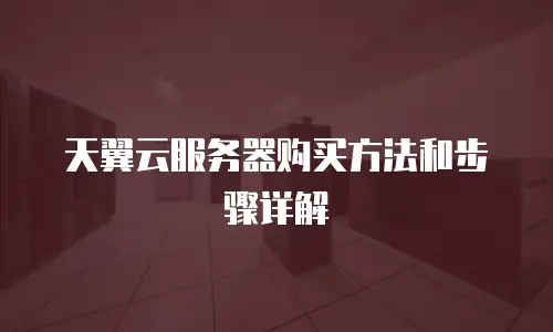 天翼云服务器购买方法和步骤详解
