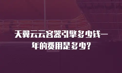 天翼云云容器引擎多少钱一年的费用是多少？
