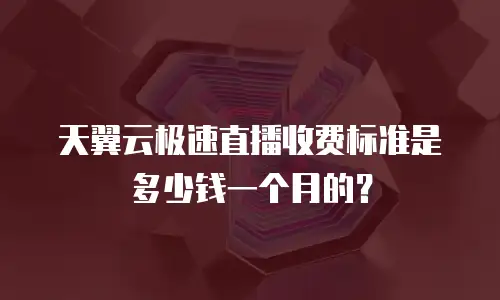 天翼云极速直播收费标准是多少钱一个月的？