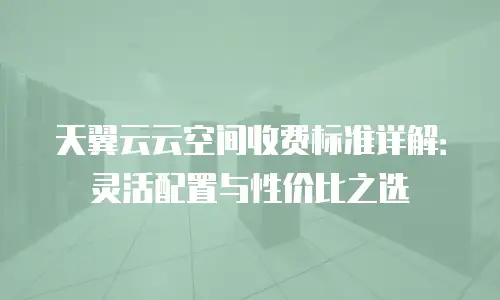 天翼云云空间收费标准详解：灵活配置与性价比之选