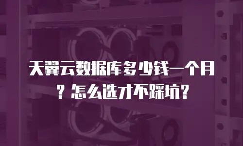 天翼云数据库多少钱一个月？怎么选才不踩坑？