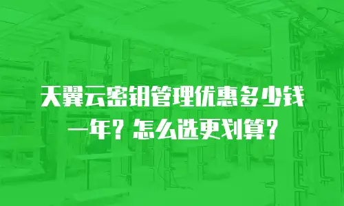 天翼云密钥管理优惠多少钱一年？怎么选更划算？