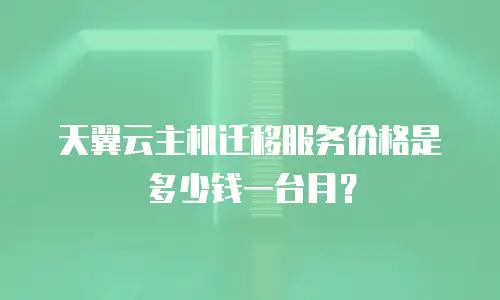 天翼云主机迁移服务价格是多少钱一台月？
