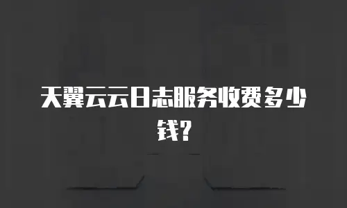 天翼云云日志服务收费多少钱？