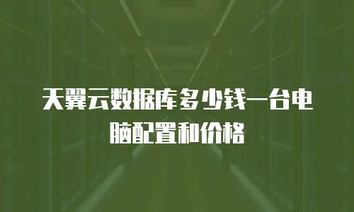 天翼云数据库多少钱一台电脑配置和价格