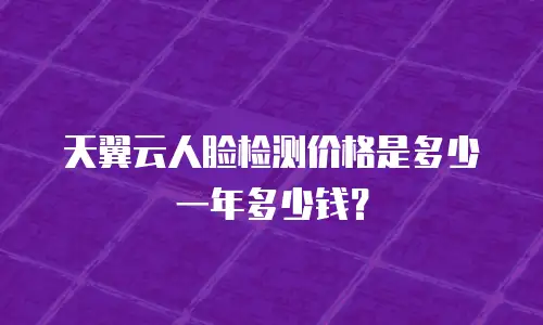 天翼云人脸检测价格是多少一年多少钱？
