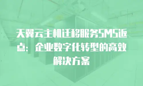 天翼云主机迁移服务SMS返点：企业数字化转型的高效解决方案