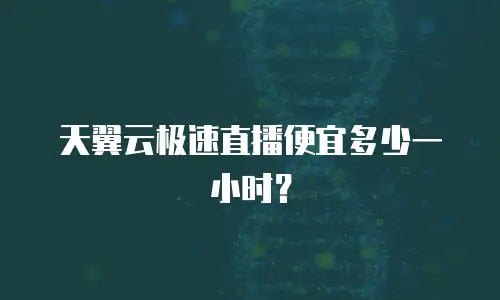 天翼云极速直播便宜多少一小时？
