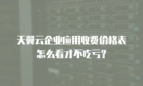 天翼云企业应用收费价格表怎么看才不吃亏？