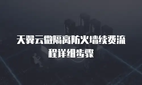 天翼云微隔离防火墙续费流程详细步骤