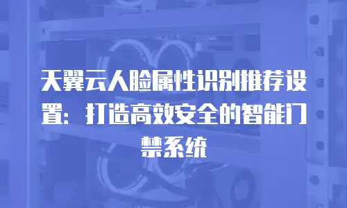 天翼云人脸属性识别推荐设置：打造高效安全的智能门禁系统