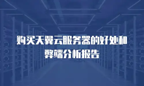 购买天翼云服务器的好处和弊端分析报告
