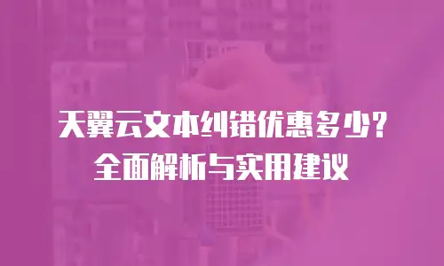 天翼云文本纠错优惠多少？全面解析与实用建议