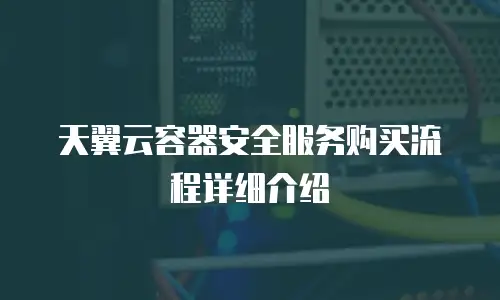天翼云容器安全服务购买流程详细介绍