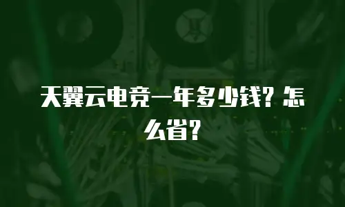 天翼云电竞一年多少钱？怎么省？