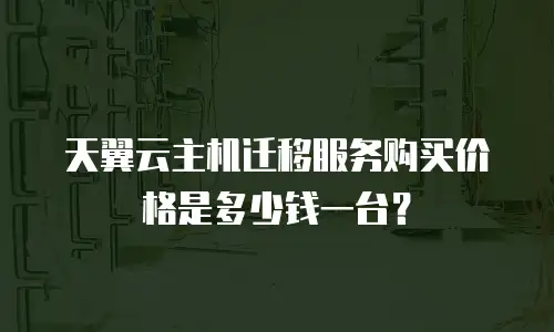 天翼云主机迁移服务购买价格是多少钱一台？