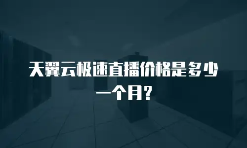 天翼云极速直播价格是多少一个月？