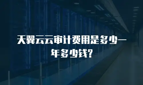 天翼云云审计费用是多少一年多少钱？
