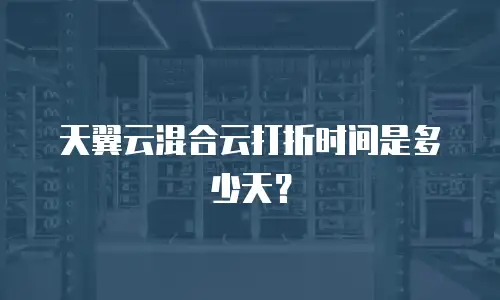 天翼云混合云打折时间是多少天？