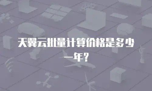 天翼云批量计算价格是多少一年？