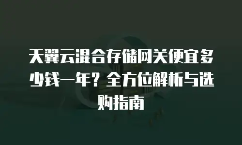 天翼云混合存储网关便宜多少钱一年？全方位解析与选购指南