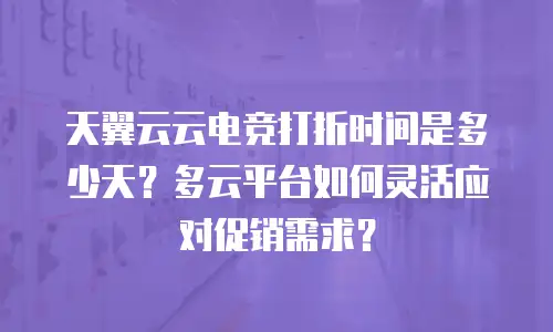 天翼云云电竞打折时间是多少天？多云平台如何灵活应对促销需求？