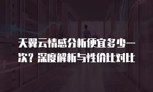 天翼云情感分析便宜多少一次？深度解析与性价比对比