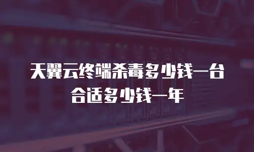 天翼云终端杀毒多少钱一台合适多少钱一年