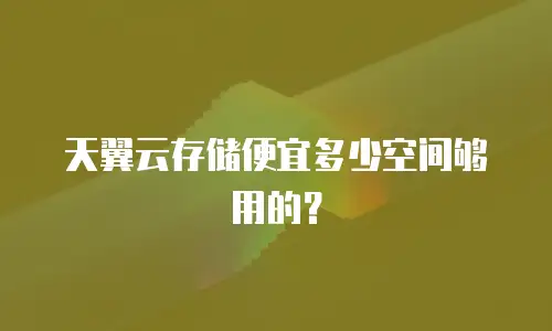 天翼云存储便宜多少空间够用的？