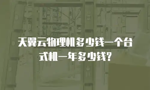 天翼云物理机多少钱一个台式机一年多少钱？