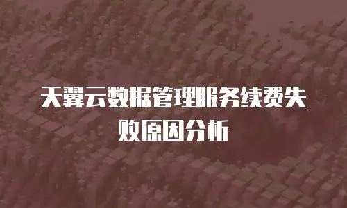 天翼云数据管理服务续费失败原因分析