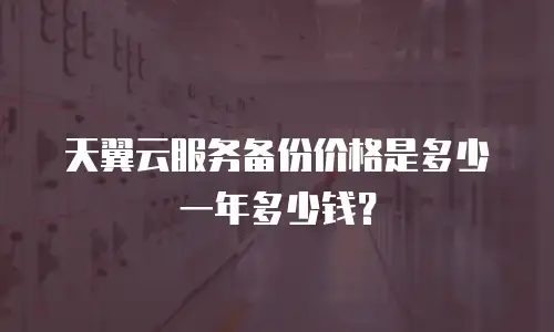 天翼云服务备份价格是多少一年多少钱？