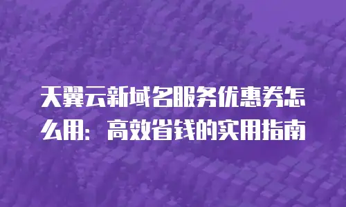 天翼云新域名服务优惠券怎么用：高效省钱的实用指南