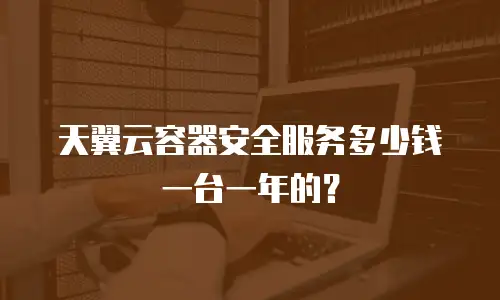 天翼云容器安全服务多少钱一台一年的？