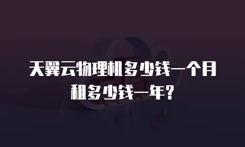 天翼云物理机多少钱一个月租多少钱一年？