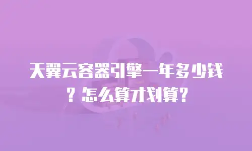 天翼云容器引擎一年多少钱？怎么算才划算？