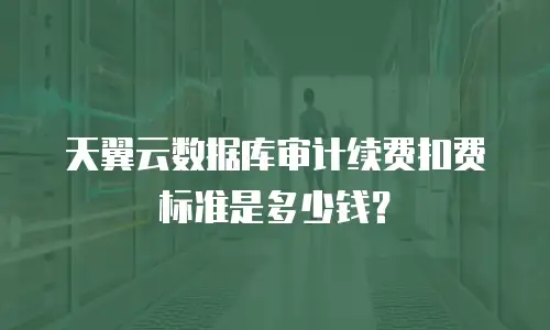天翼云数据库审计续费扣费标准是多少钱？