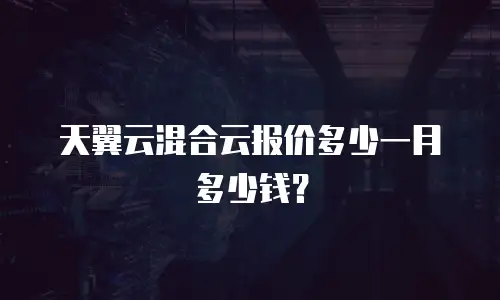 天翼云混合云报价多少一月多少钱？