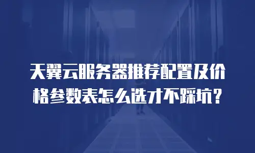 天翼云服务器推荐配置及价格参数表怎么选才不踩坑？