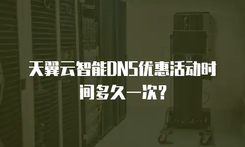 天翼云智能DNS优惠活动时间多久一次？