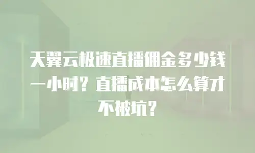 天翼云极速直播佣金多少钱一小时？直播成本怎么算才不被坑？