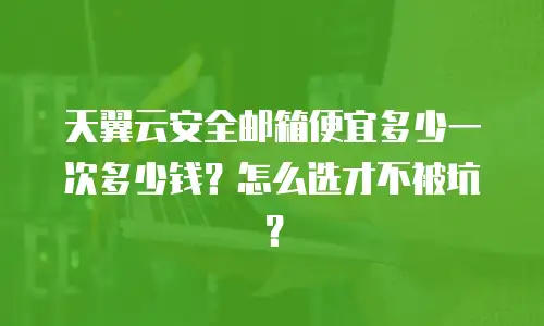 天翼云安全邮箱便宜多少一次多少钱？怎么选才不被坑？