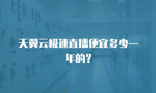 天翼云极速直播便宜多少一年的？