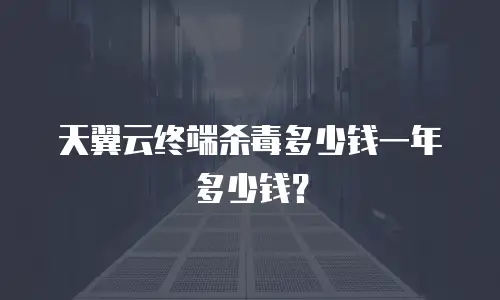 天翼云终端杀毒多少钱一年多少钱？
