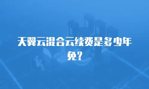 天翼云混合云续费是多少年免？