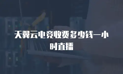 天翼云电竞收费多少钱一小时直播