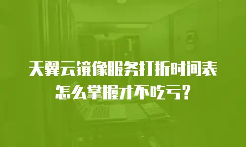 天翼云镜像服务打折时间表怎么掌握才不吃亏？
